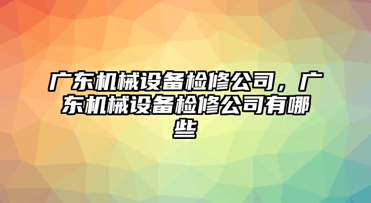 廣東機械設備檢修公司，廣東機械設備檢修公司有哪些