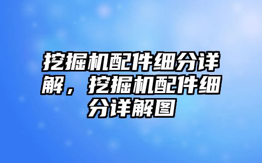 挖掘機(jī)配件細(xì)分詳解，挖掘機(jī)配件細(xì)分詳解圖