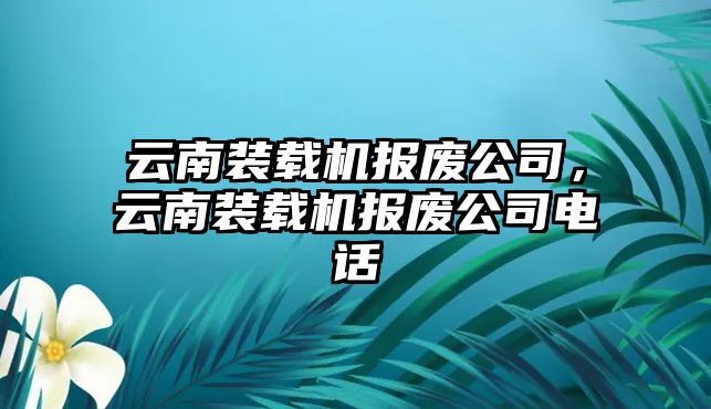 云南裝載機報廢公司，云南裝載機報廢公司電話