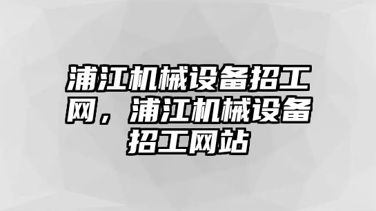 浦江機械設(shè)備招工網(wǎng)，浦江機械設(shè)備招工網(wǎng)站