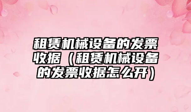 租賃機械設備的發(fā)票收據(jù)（租賃機械設備的發(fā)票收據(jù)怎么開）