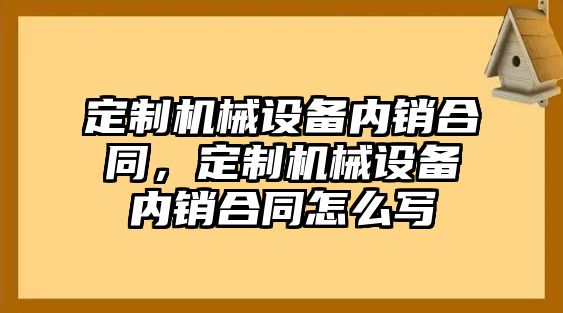 定制機械設(shè)備內(nèi)銷合同，定制機械設(shè)備內(nèi)銷合同怎么寫