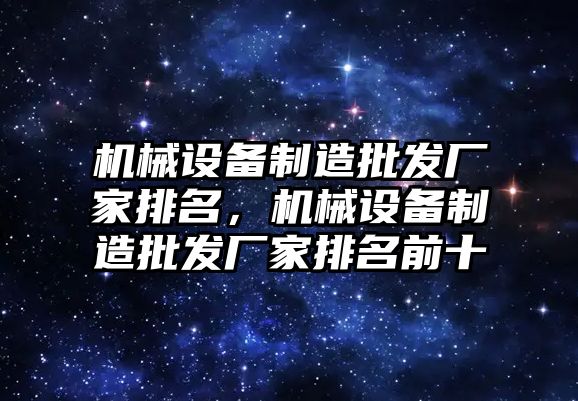 機械設(shè)備制造批發(fā)廠家排名，機械設(shè)備制造批發(fā)廠家排名前十