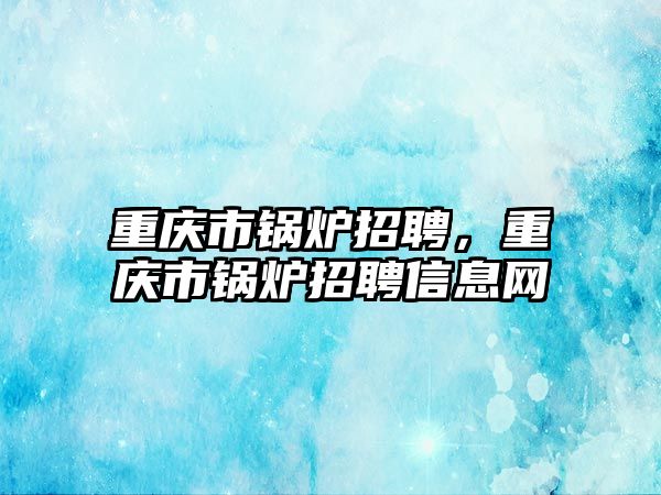 重慶市鍋爐招聘，重慶市鍋爐招聘信息網(wǎng)