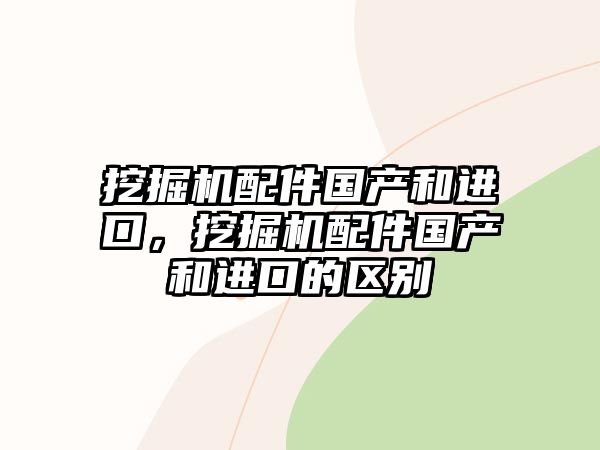 挖掘機(jī)配件國產(chǎn)和進(jìn)口，挖掘機(jī)配件國產(chǎn)和進(jìn)口的區(qū)別