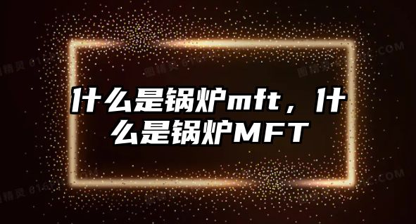 什么是鍋爐mft，什么是鍋爐MFT