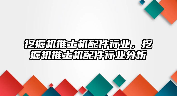 挖掘機(jī)推土機(jī)配件行業(yè)，挖掘機(jī)推土機(jī)配件行業(yè)分析