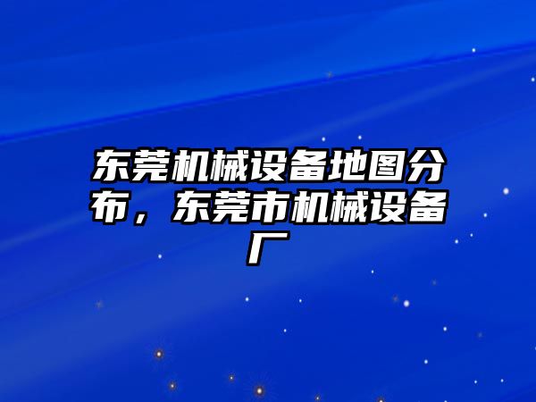 東莞機(jī)械設(shè)備地圖分布，東莞市機(jī)械設(shè)備廠