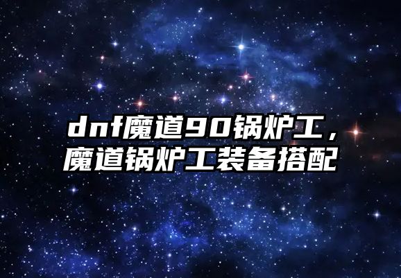 dnf魔道90鍋爐工，魔道鍋爐工裝備搭配