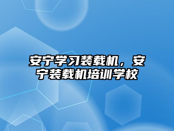 安寧學習裝載機，安寧裝載機培訓(xùn)學校