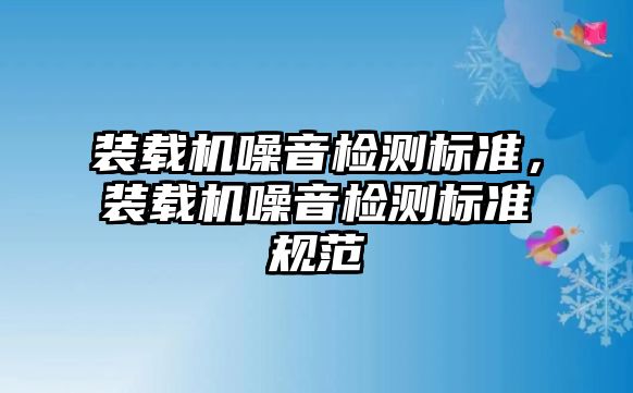 裝載機(jī)噪音檢測(cè)標(biāo)準(zhǔn)，裝載機(jī)噪音檢測(cè)標(biāo)準(zhǔn)規(guī)范