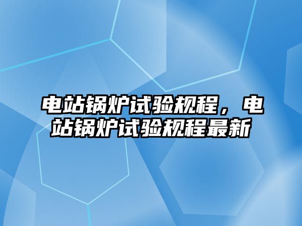 電站鍋爐試驗規(guī)程，電站鍋爐試驗規(guī)程最新