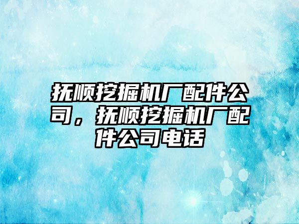 撫順挖掘機廠配件公司，撫順挖掘機廠配件公司電話