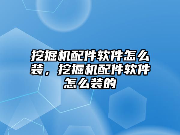 挖掘機配件軟件怎么裝，挖掘機配件軟件怎么裝的