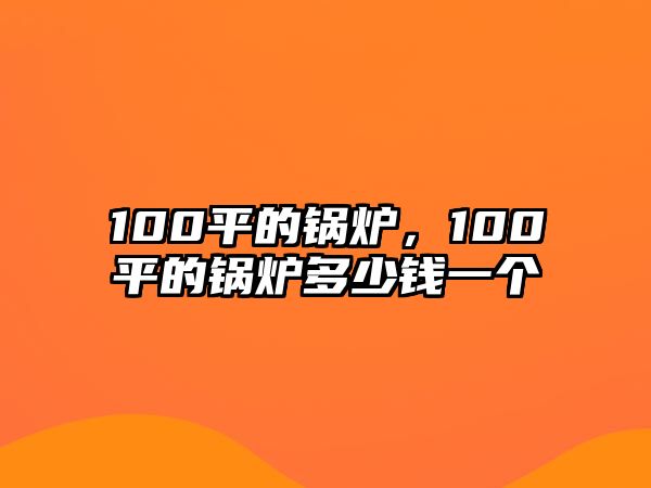 100平的鍋爐，100平的鍋爐多少錢(qián)一個(gè)