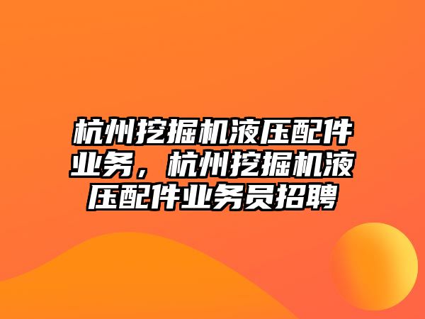 杭州挖掘機液壓配件業(yè)務，杭州挖掘機液壓配件業(yè)務員招聘