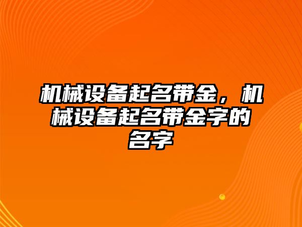 機(jī)械設(shè)備起名帶金，機(jī)械設(shè)備起名帶金字的名字