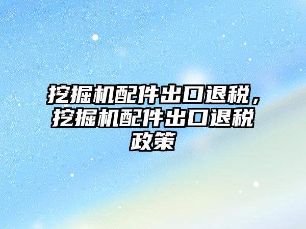 挖掘機配件出口退稅，挖掘機配件出口退稅政策