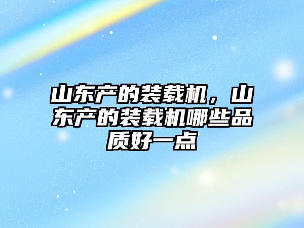 山東產(chǎn)的裝載機(jī)，山東產(chǎn)的裝載機(jī)哪些品質(zhì)好一點(diǎn)