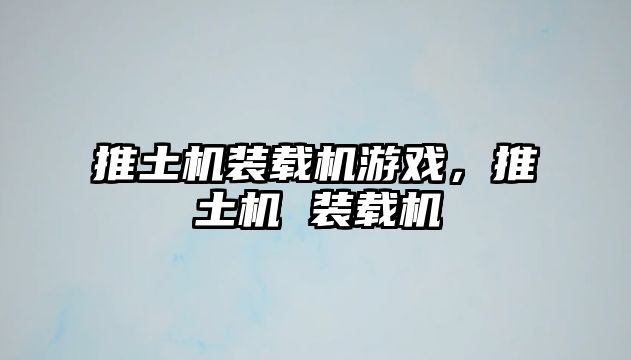 推土機(jī)裝載機(jī)游戲，推土機(jī) 裝載機(jī)