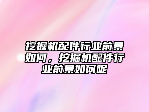 挖掘機(jī)配件行業(yè)前景如何，挖掘機(jī)配件行業(yè)前景如何呢