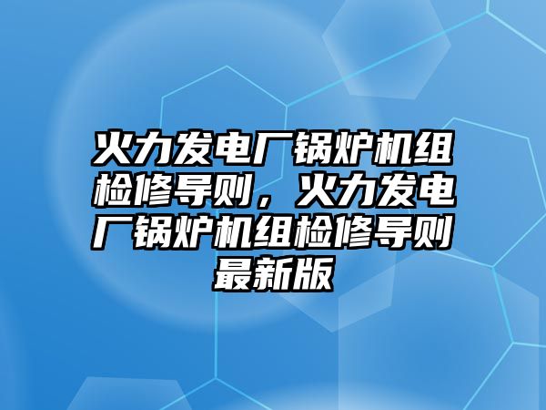 火力發(fā)電廠鍋爐機組檢修導(dǎo)則，火力發(fā)電廠鍋爐機組檢修導(dǎo)則最新版