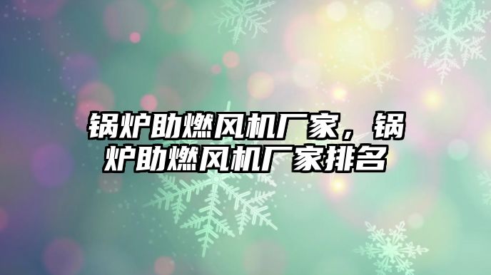 鍋爐助燃風(fēng)機(jī)廠家，鍋爐助燃風(fēng)機(jī)廠家排名