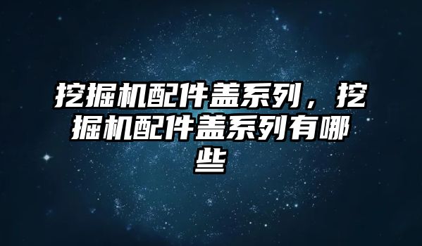 挖掘機配件蓋系列，挖掘機配件蓋系列有哪些