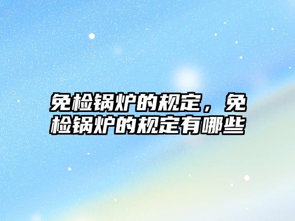 免檢鍋爐的規(guī)定，免檢鍋爐的規(guī)定有哪些