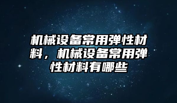 機(jī)械設(shè)備常用彈性材料，機(jī)械設(shè)備常用彈性材料有哪些