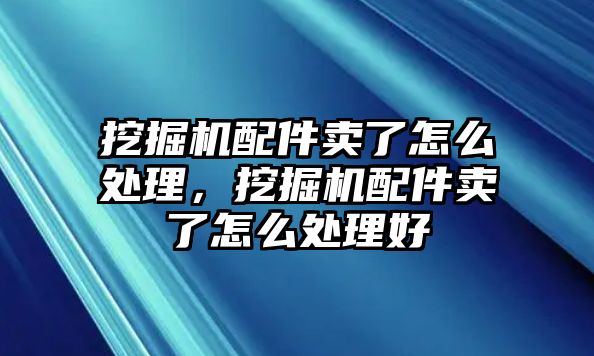 挖掘機(jī)配件賣了怎么處理，挖掘機(jī)配件賣了怎么處理好