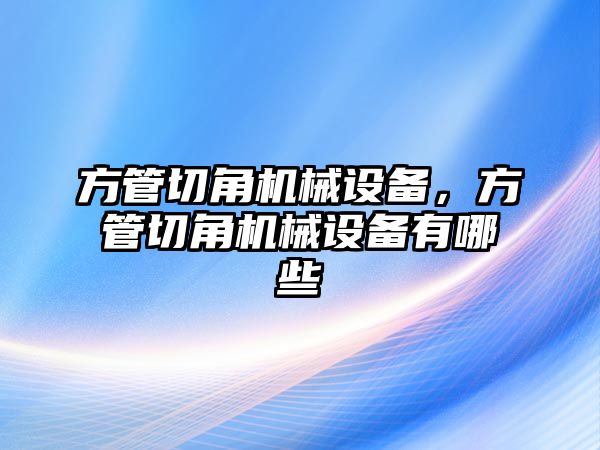 方管切角機(jī)械設(shè)備，方管切角機(jī)械設(shè)備有哪些