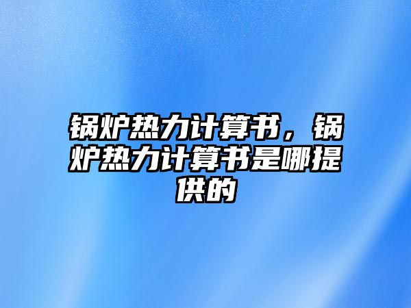 鍋爐熱力計算書，鍋爐熱力計算書是哪提供的