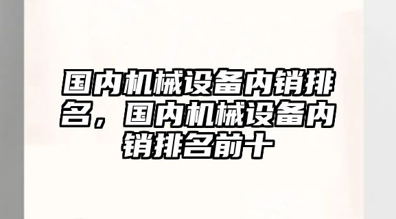 國(guó)內(nèi)機(jī)械設(shè)備內(nèi)銷排名，國(guó)內(nèi)機(jī)械設(shè)備內(nèi)銷排名前十