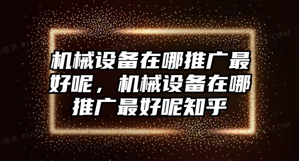 機械設備在哪推廣最好呢，機械設備在哪推廣最好呢知乎