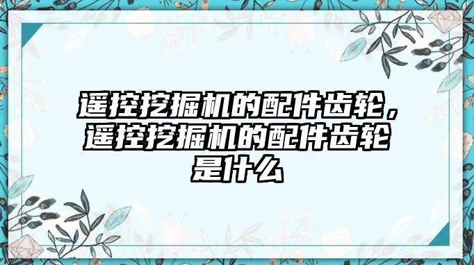 遙控挖掘機的配件齒輪，遙控挖掘機的配件齒輪是什么