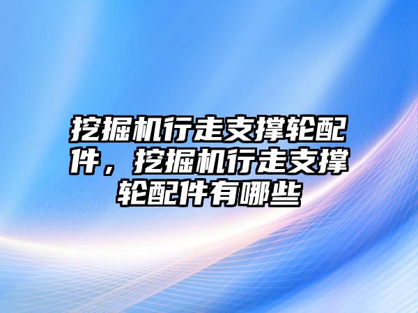 挖掘機(jī)行走支撐輪配件，挖掘機(jī)行走支撐輪配件有哪些