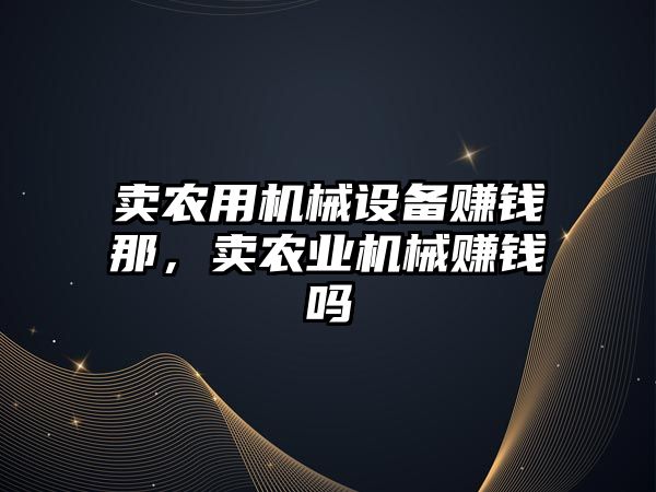 賣農(nóng)用機械設備賺錢那，賣農(nóng)業(yè)機械賺錢嗎