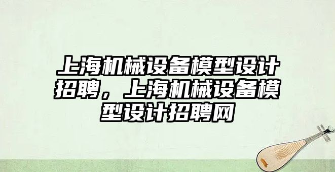 上海機械設備模型設計招聘，上海機械設備模型設計招聘網(wǎng)