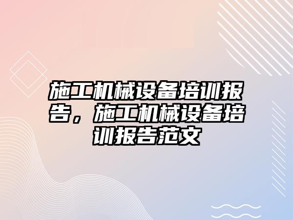 施工機械設(shè)備培訓(xùn)報告，施工機械設(shè)備培訓(xùn)報告范文