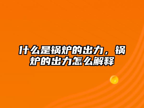 什么是鍋爐的出力，鍋爐的出力怎么解釋