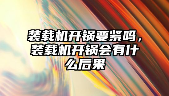 裝載機開鍋要緊嗎，裝載機開鍋會有什么后果