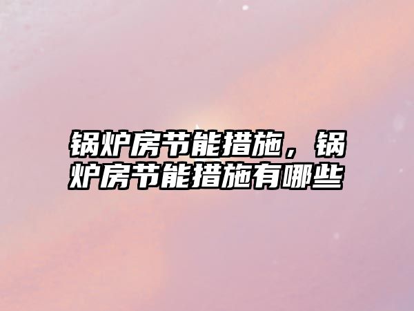 鍋爐房節(jié)能措施，鍋爐房節(jié)能措施有哪些