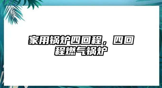 家用鍋爐四回程，四回程燃氣鍋爐