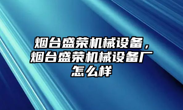 煙臺(tái)盛榮機(jī)械設(shè)備，煙臺(tái)盛榮機(jī)械設(shè)備廠怎么樣