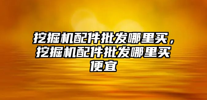 挖掘機配件批發(fā)哪里買，挖掘機配件批發(fā)哪里買便宜