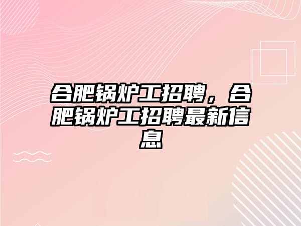 合肥鍋爐工招聘，合肥鍋爐工招聘最新信息