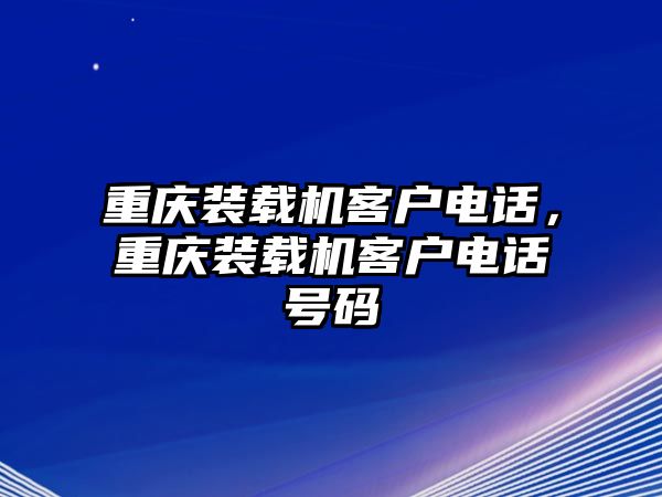 重慶裝載機(jī)客戶電話，重慶裝載機(jī)客戶電話號(hào)碼