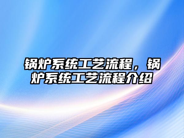 鍋爐系統(tǒng)工藝流程，鍋爐系統(tǒng)工藝流程介紹