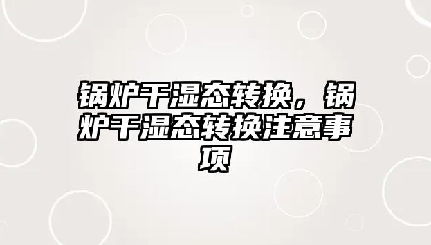 鍋爐干濕態(tài)轉(zhuǎn)換，鍋爐干濕態(tài)轉(zhuǎn)換注意事項